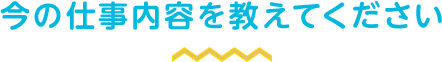 今の仕事内容を教えてください