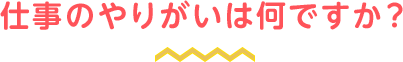 仕事のやりがいは何ですか?