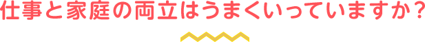 仕事と家庭の両立はうまくいっていますか?