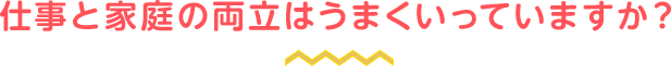 仕事と家庭の両立はうまくいっていますか？