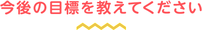 今後の目標を教えてください