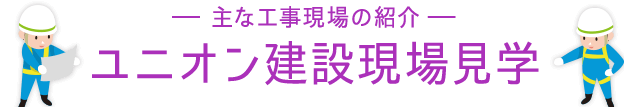 ―主な工事現場の紹介―ユニオン建設現場見学