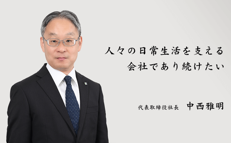 人々の日常生活を支える会社であり続けたい 代表取締役社長 中西雅明